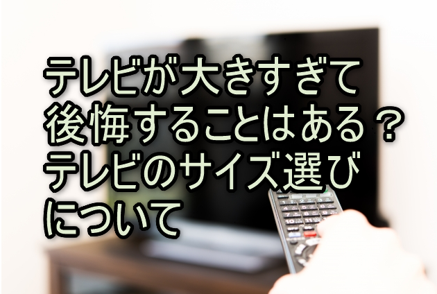 テレビが大きすぎて後悔することはある？テレビのサイズ選びについて