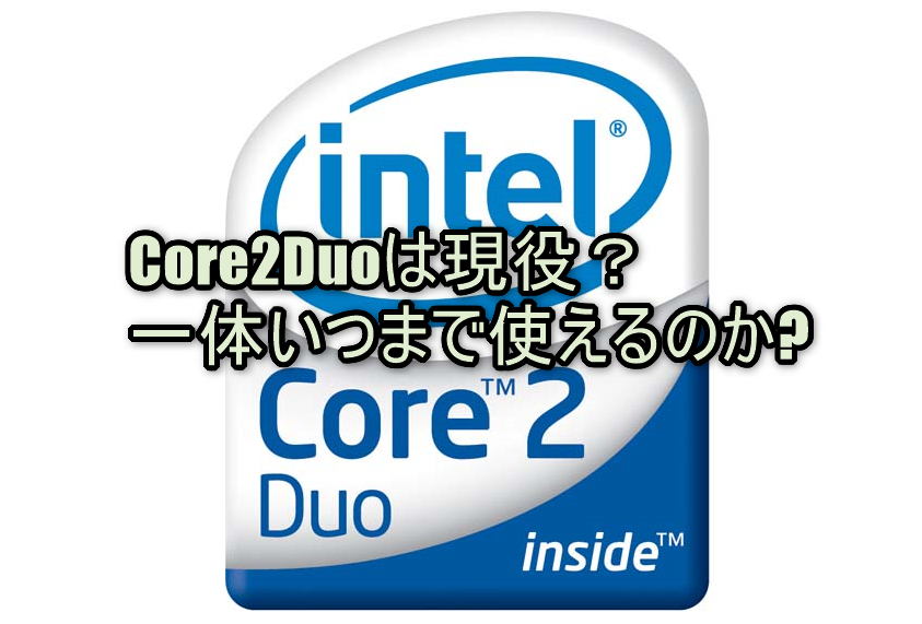 Core2Duoは現役？一体いつまで使えるのか?