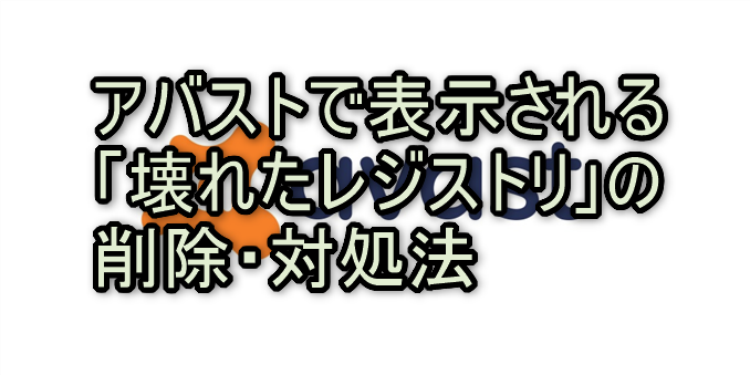 アバストで表示される「壊れたレジストリ」の削除・対処法