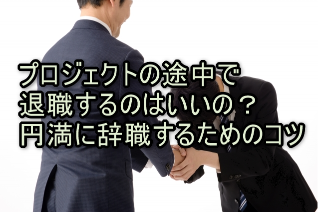 プロジェクトの途中で退職するのはいいの？円満に辞職するためのコツ