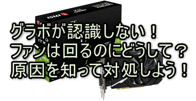 グラボが認識しない！ファンは回るのにどうして？原因を知って対処しよう！