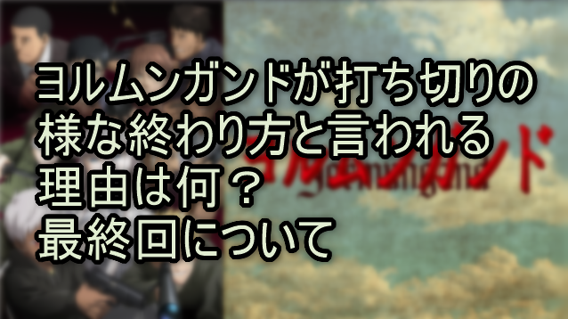 ヨルムンガンドが打ち切りの様な終わり方と言われる理由は何？最終回について