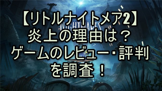 【リトルナイトメア2】炎上の理由は？ゲームのレビュー・評判を調査！